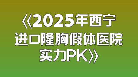 《2025年西宁进口隆胸假体医院实力PK》