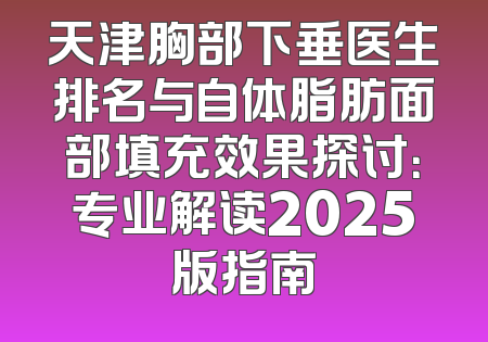 天津胸部下垂医生排名与自体脂肪面部填充效果探讨：专业解读2025版指南