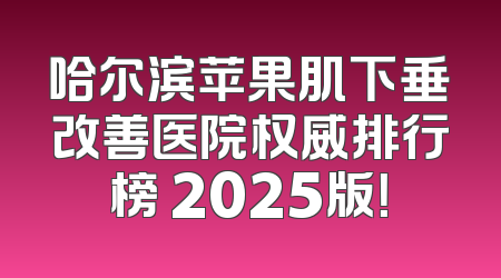 哈尔滨苹果肌下垂改善医院权威排行榜 2025版！