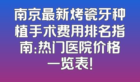 南京最新烤瓷牙种植手术费用排名指南：热门医院价格一览表！
