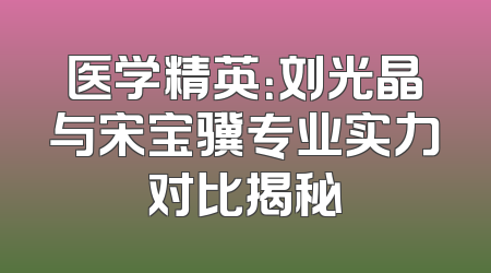 医学精英：刘光晶与宋宝骥专业实力对比揭秘
