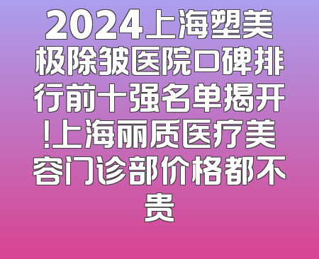 2024上海塑美极除皱医院口碑排行前十强名单揭开！上海丽质医疗美容门诊部价格都不贵
