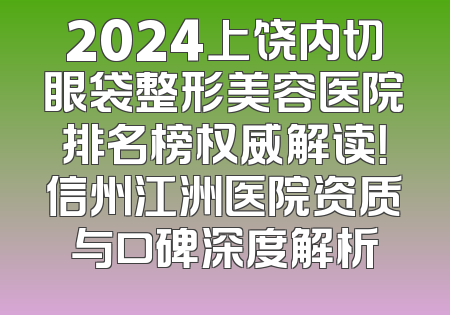 2024上饶内切眼袋整形美容医院排名榜权威解读！信州江洲医院资质与口碑深度解析