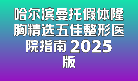 哈尔滨曼托假体隆胸精选五佳整形医院指南 2025版