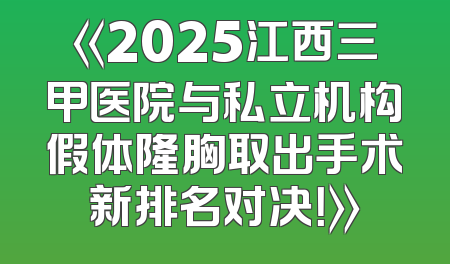 《2025江西三甲医院与私立机构假体隆胸取出手术新排名对决！》