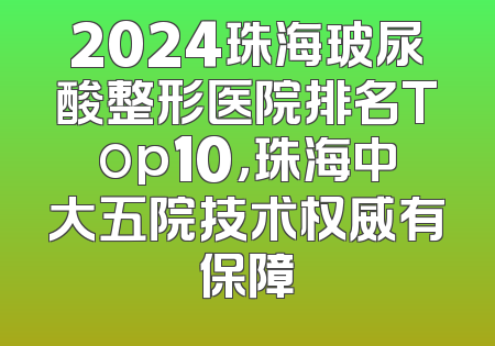 2024珠海玻尿酸整形医院排名Top10，珠海中大五院技术权威有保障