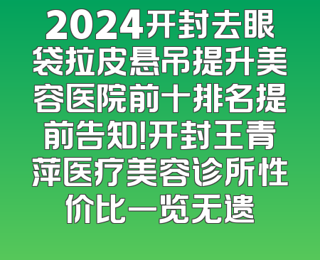 2024开封去眼袋拉皮悬吊提升美容医院前十排名提前告知！开封王青萍医疗美容诊所性价比一览无遗