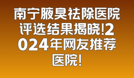 南宁腋臭祛除医院评选结果揭晓！2024年网友推荐医院！