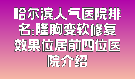 哈尔滨人气医院排名：隆胸变软修复效果位居前四位医院介绍
