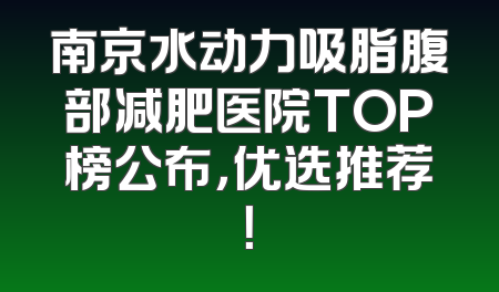 南京水动力吸脂腹部减肥医院TOP榜公布，优选推荐！