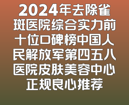 2024年去除雀斑医院综合实力前十位口碑榜中国人民解放军第四五八医院皮肤美容中心正规良心推荐