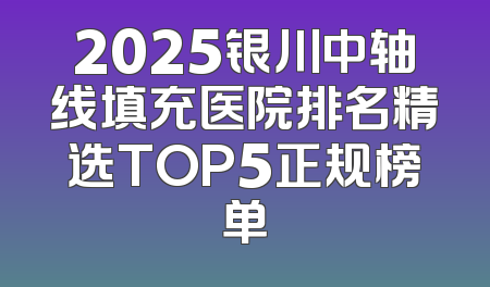 2025银川中轴线填充医院排名精选TOP5正规榜单
