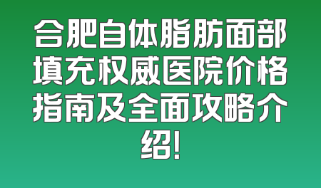 合肥自体脂肪面部填充权威医院价格指南及全面攻略介绍！