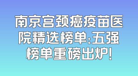 南京宫颈癌疫苗医院精选榜单：五强榜单重磅出炉！