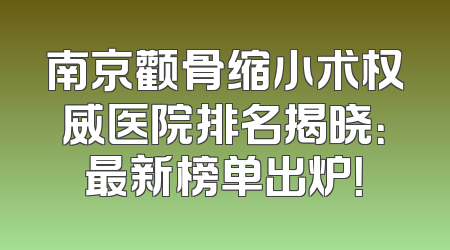 南京颧骨缩小术权威医院排名揭晓：最新榜单出炉！