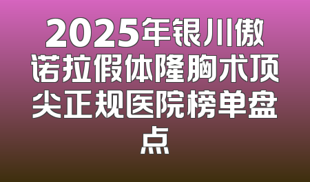 2025年银川傲诺拉假体隆胸术顶尖正规医院榜单盘点