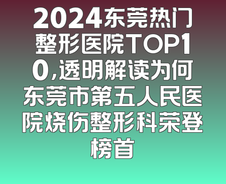 2024东莞热门整形医院TOP10，透明解读为何东莞市第五人民医院烧伤整形科荣登榜首
