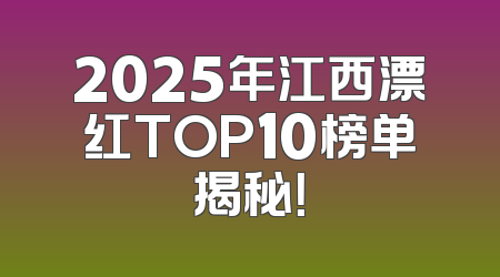 2025年江西漂红TOP10榜单揭秘！