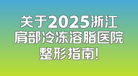 关于2025浙江肩部冷冻溶脂医院整形指南！