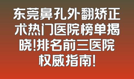 东莞鼻孔外翻矫正术热门医院榜单揭晓！排名前三医院权威指南！