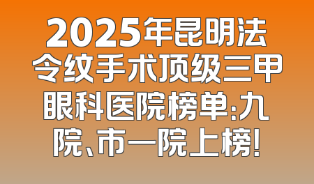 2025年昆明法令纹手术顶级三甲眼科医院榜单：九院、市一院上榜！