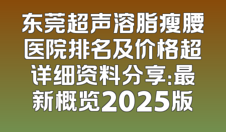 东莞超声溶脂瘦腰医院排名及价格超详细资料分享：最新概览2025版