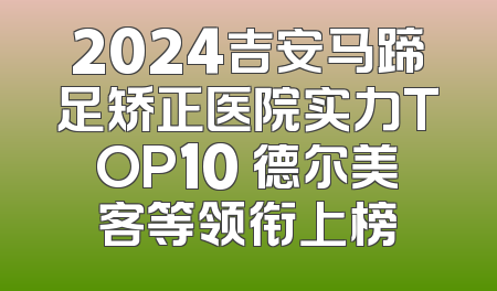 2024吉安马蹄足矫正医院实力TOP10 德尔美客等领衔上榜