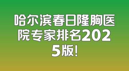 哈尔滨春日隆胸医院专家排名2025版！