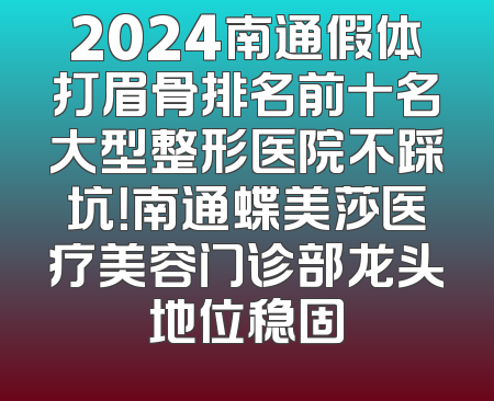 2024南通假体打眉骨排名前十名大型整形医院不踩坑！南通蝶美莎医疗美容门诊部龙头地位稳固