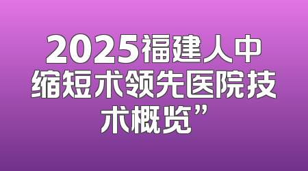 2025福建人中缩短术领先医院技术概览”