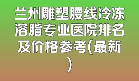 兰州雕塑腰线冷冻溶脂专业医院排名及价格参考（最新）