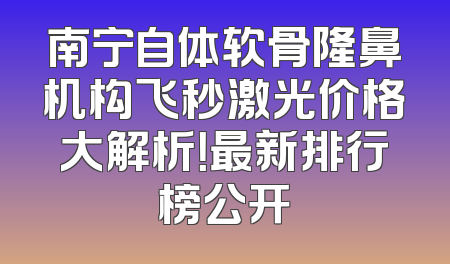 南宁自体软骨隆鼻机构飞秒激光价格大解析！最新排行榜公开