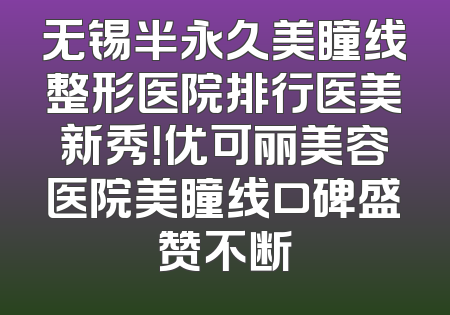 无锡半永久美瞳线整形医院排行医美新秀！优可丽美容医院美瞳线口碑盛赞不断