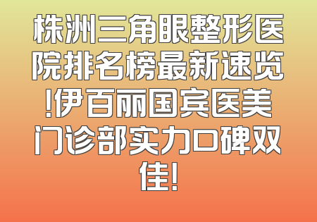 株洲三角眼整形医院排名榜最新速览！伊百丽国宾医美门诊部实力口碑双佳！