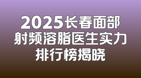 2025长春面部射频溶脂医生实力排行榜揭晓