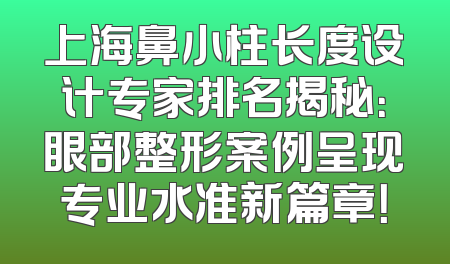 上海鼻小柱长度设计专家排名揭秘：眼部整形案例呈现专业水准新篇章！