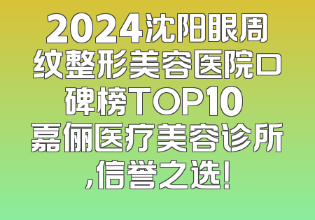2024沈阳眼周纹整形美容医院口碑榜TOP10 嘉俪医疗美容诊所，信誉之选！