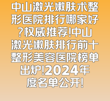 中山激光嫩肤术整形医院排行哪家好？权威推荐！中山激光嫩肤排行前十整形美容医院榜单出炉！2024年度名单公开！
