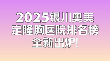 2025银川奥美定隆胸医院排名榜全新出炉！