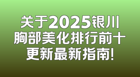 关于2025银川胸部美化排行前十更新最新指南！