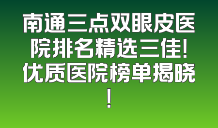 南通三点双眼皮医院排名精选三佳！优质医院榜单揭晓！