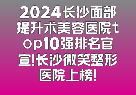 2024长沙面部提升术美容医院top10强排名官宣！长沙微笑整形医院上榜！