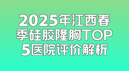 2025年江西春季硅胶隆胸TOP5医院评价解析