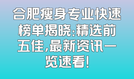合肥瘦身专业快速榜单揭晓：精选前五佳，最新资讯一览速看！