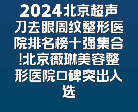 2024北京超声刀去眼周纹整形医院排名榜十强集合！北京薇琳美容整形医院口碑突出入选