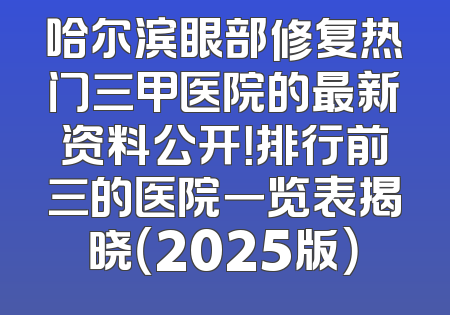 哈尔滨眼部修复热门三甲医院的最新资料公开！排行前三的医院一览表揭晓（2025版）