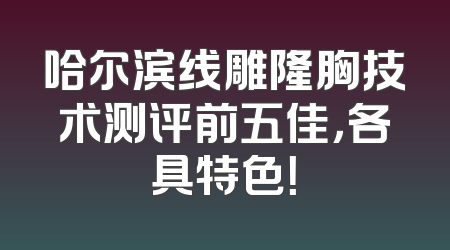 哈尔滨线雕隆胸技术测评前五佳，各具特色！