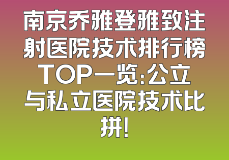 南京乔雅登雅致注射医院技术排行榜TOP一览：公立与私立医院技术比拼！