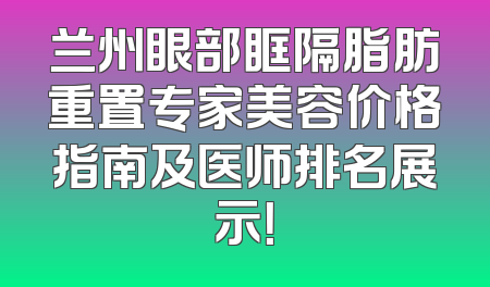 兰州眼部眶隔脂肪重置专家美容价格指南及医师排名展示！