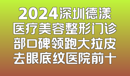 2024深圳德漾医疗美容整形门诊部口碑领跑大拉皮去眼底纹医院前十